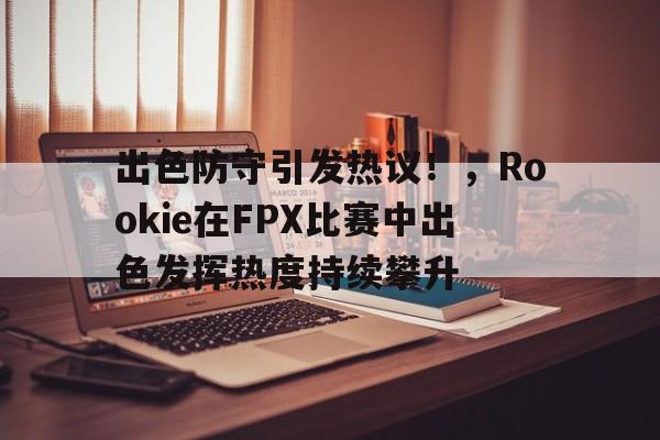 九游应用下载-出色防守引发热议！，Rookie在FPX比赛中出色发挥热度持续攀升的简单介绍