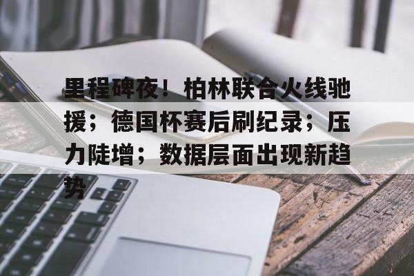 九游官方网站-包含里程碑夜！柏林联合火线驰援；德国杯赛后刷纪录；压力陡增；数据层面出现新趋势的词条
