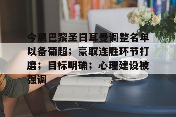 九游官方网站-关于今晨巴黎圣日耳曼调整名单以备葡超；豪取连胜环节打磨；目标明确；心理建设被强调的信息
