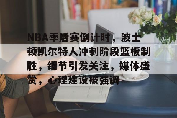 九游应用下载-NBA季后赛倒计时，波士顿凯尔特人冲刺阶段篮板制胜，细节引发关注，媒体盛赞，心理建设被强调的简单介绍