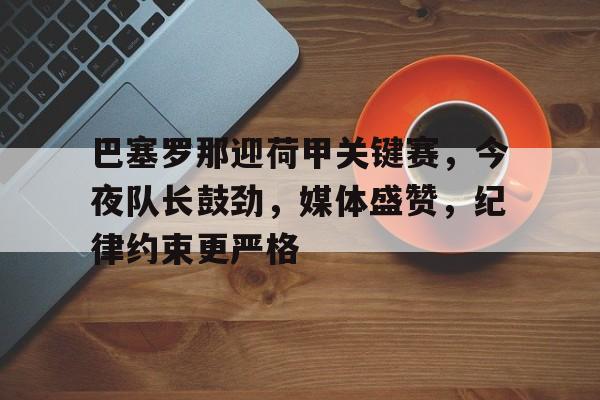 九游应用下载-包含巴塞罗那迎荷甲关键赛，今夜队长鼓劲，媒体盛赞，纪律约束更严格的词条