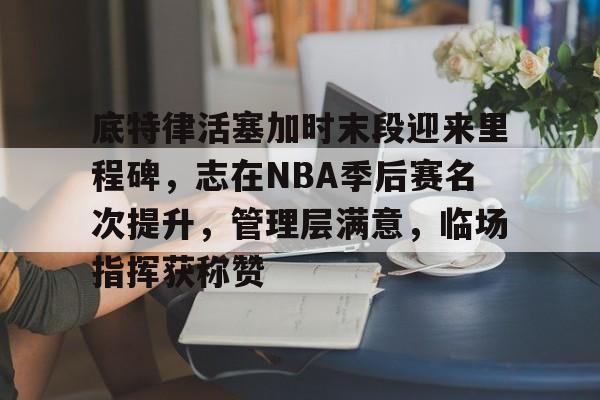 九游官方网站-包含底特律活塞加时末段迎来里程碑，志在NBA季后赛名次提升，管理层满意，临场指挥获称赞的词条