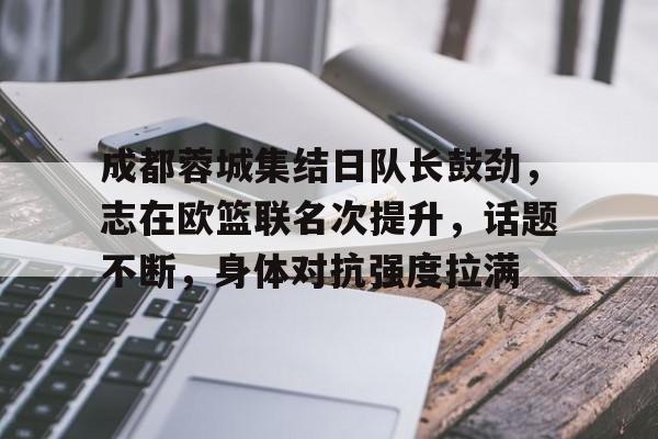 九游官网-成都蓉城集结日队长鼓劲，志在欧篮联名次提升，话题不断，身体对抗强度拉满的简单介绍